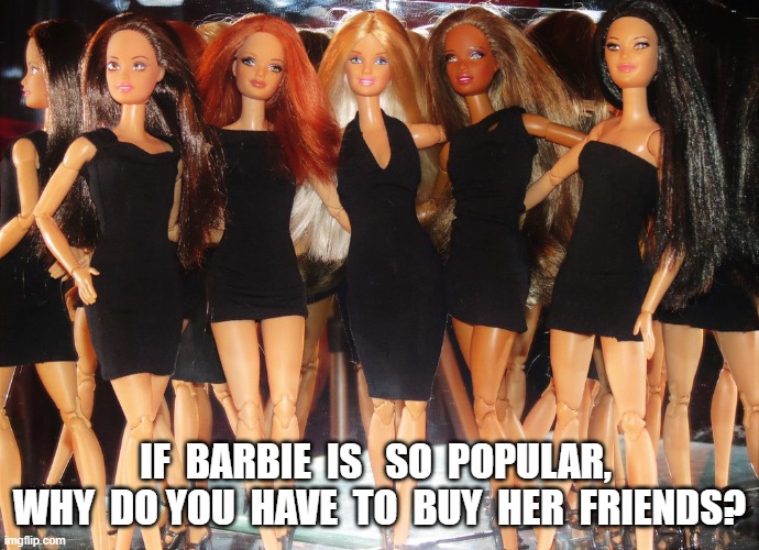 Friends Indeed | IF  BARBIE  IS   SO  POPULAR,  WHY  DO YOU  HAVE  TO  BUY  HER  FRIENDS? | image tagged in barbie | made w/ Imgflip meme maker