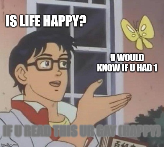 ahh yes | IS LIFE HAPPY? U WOULD KNOW IF U HAD 1; IF U READ THIS UR GAY (HAPPY) | image tagged in memes,is this a pigeon,gay | made w/ Imgflip meme maker