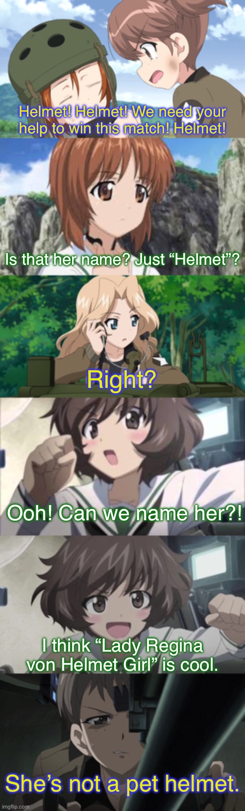 Does anyone even know her real name? | Helmet! Helmet! We need your help to win this match! Helmet! Is that her name? Just “Helmet”? Right? Ooh! Can we name her?! I think “Lady Regina von Helmet Girl” is cool. She’s not a pet helmet. | image tagged in girls und panzer,venture bros,parody,meme,reference,helmet | made w/ Imgflip meme maker