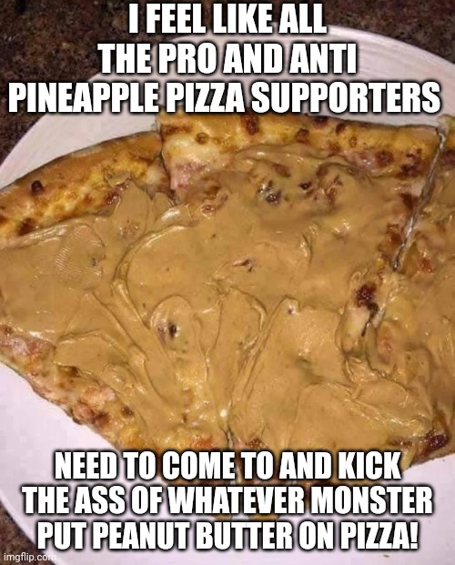 A true abomination | I FEEL LIKE ALL THE PRO AND ANTI PINEAPPLE PIZZA SUPPORTERS; NEED TO COME TO AND KICK THE ASS OF WHATEVER MONSTER PUT PEANUT BUTTER ON PIZZA! | image tagged in pizza,pineapple pizza,pizza topings | made w/ Imgflip meme maker