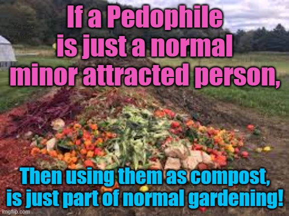 If pedophiles are just minor attracted people, then using them as compost is just gardening1 | If a Pedophile is just a normal minor attracted person, Yarra Man; Then using them as compost, is just part of normal gardening! | image tagged in filth,predators,judges,priests,politicians,hollywood | made w/ Imgflip meme maker