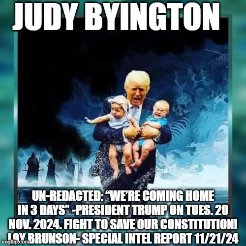 Judy Byington: Un-Redacted: “We’re Coming Home in 3 Days” -President Trump on Tues. 20 Nov. 2024. Fight To Save Our Constitution! Loy Brunson- Special Intel Report 11/21/24 (Video)