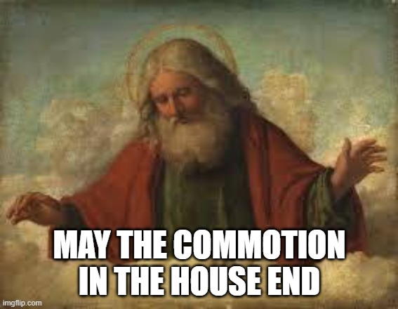 May the commotion end? | MAY THE COMMOTION IN THE HOUSE END | image tagged in god | made w/ Imgflip meme maker