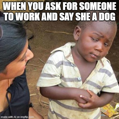 Dawg pls- | WHEN YOU ASK FOR SOMEONE TO WORK AND SAY SHE A DOG | image tagged in memes,third world skeptical kid | made w/ Imgflip meme maker