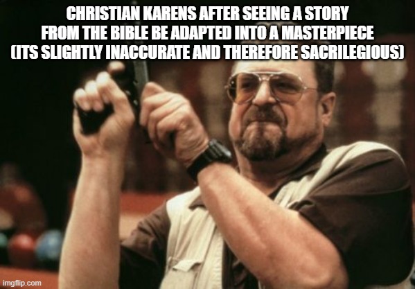 yes, i do mean prince of egypt | CHRISTIAN KARENS AFTER SEEING A STORY FROM THE BIBLE BE ADAPTED INTO A MASTERPIECE (ITS SLIGHTLY INACCURATE AND THEREFORE SACRILEGIOUS) | image tagged in memes,am i the only one around here,karen,christian | made w/ Imgflip meme maker