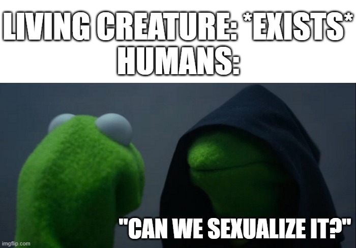 Horny >:) | LIVING CREATURE: *EXISTS*
HUMANS:; "CAN WE SEXUALIZE IT?" | image tagged in memes,evil kermit,funny,dank memes,horny,humanity | made w/ Imgflip meme maker