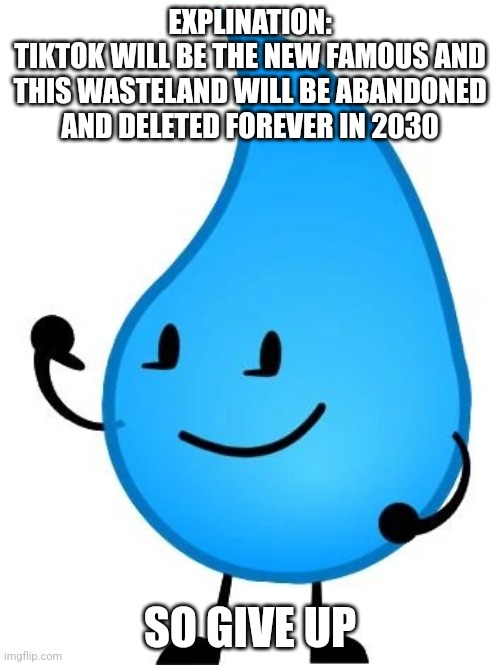 Teardrop BFDI | EXPLINATION:
TIKTOK WILL BE THE NEW FAMOUS AND THIS WASTELAND WILL BE ABANDONED AND DELETED FOREVER IN 2030; SO GIVE UP | image tagged in teardrop bfdi | made w/ Imgflip meme maker