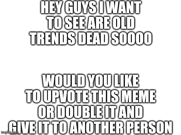 HEY GUYS I WANT TO SEE ARE OLD TRENDS DEAD SOOOO; WOULD YOU LIKE TO UPVOTE THIS MEME OR DOUBLE IT AND GIVE IT TO ANOTHER PERSON | made w/ Imgflip meme maker