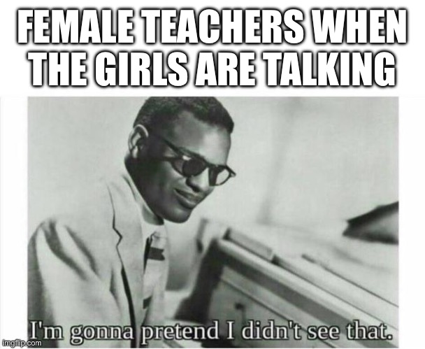 they’re always oblivious | FEMALE TEACHERS WHEN THE GIRLS ARE TALKING | image tagged in im gonna pretend i didnt see that,memes,school,teachers,girls,talking | made w/ Imgflip meme maker