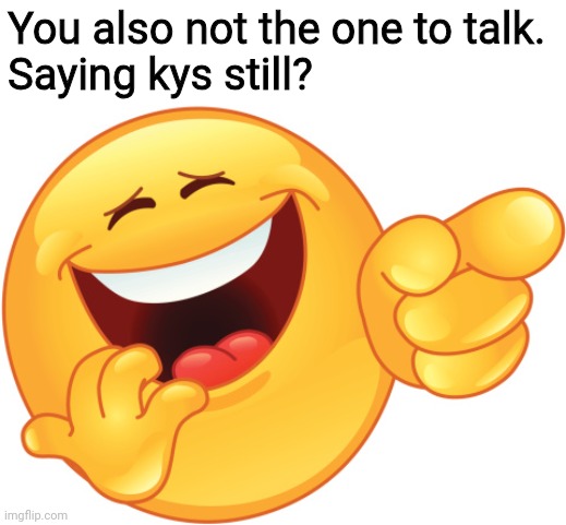 Laughing and Pointing Emoji | You also not the one to talk.

Saying kys still? | image tagged in laughing and pointing emoji | made w/ Imgflip meme maker