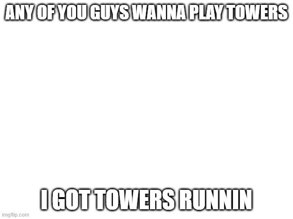 Link to join in comments, AND I WILL STAY AWAKE THIS TIME | ANY OF YOU GUYS WANNA PLAY TOWERS; I GOT TOWERS RUNNIN | image tagged in e | made w/ Imgflip meme maker