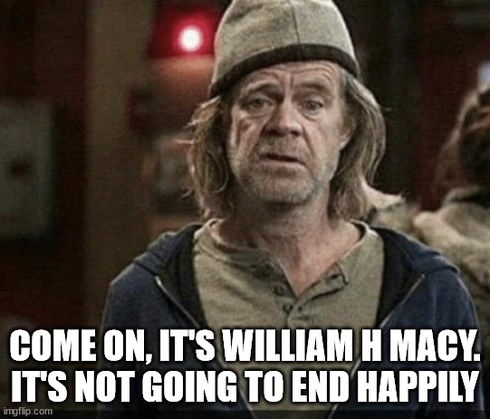 William h Macy | COME ON, IT'S WILLIAM H MACY.
IT'S NOT GOING TO END HAPPILY | image tagged in william h macy | made w/ Imgflip meme maker