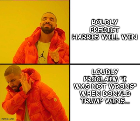 BOLDLY PREDICT HARRIS WILL WIN LOUDLY PROCLAIM "I WAS NOT WRONG" WHEN DONALD TRUMP WINS... | image tagged in drake yes no reverse | made w/ Imgflip meme maker