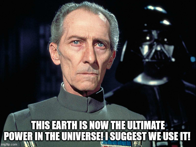 Grand Moff Tarkin | THIS EARTH IS NOW THE ULTIMATE POWER IN THE UNIVERSE! I SUGGEST WE USE IT! | image tagged in grand moff tarkin | made w/ Imgflip meme maker