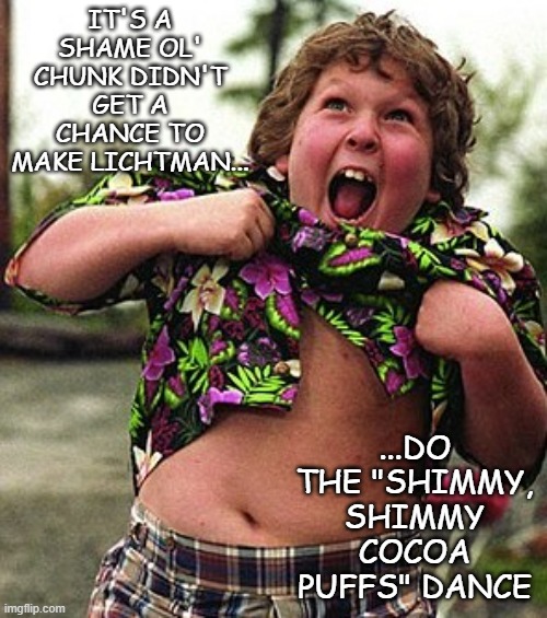 IT'S A SHAME OL' CHUNK DIDN'T GET A CHANCE TO MAKE LICHTMAN... ...DO THE "SHIMMY, SHIMMY COCOA PUFFS" DANCE | image tagged in goonies chunk | made w/ Imgflip meme maker