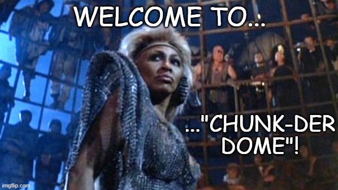 WELCOME TO... ..."CHUNK-DER DOME"! | image tagged in tina turner - thunderdome | made w/ Imgflip meme maker