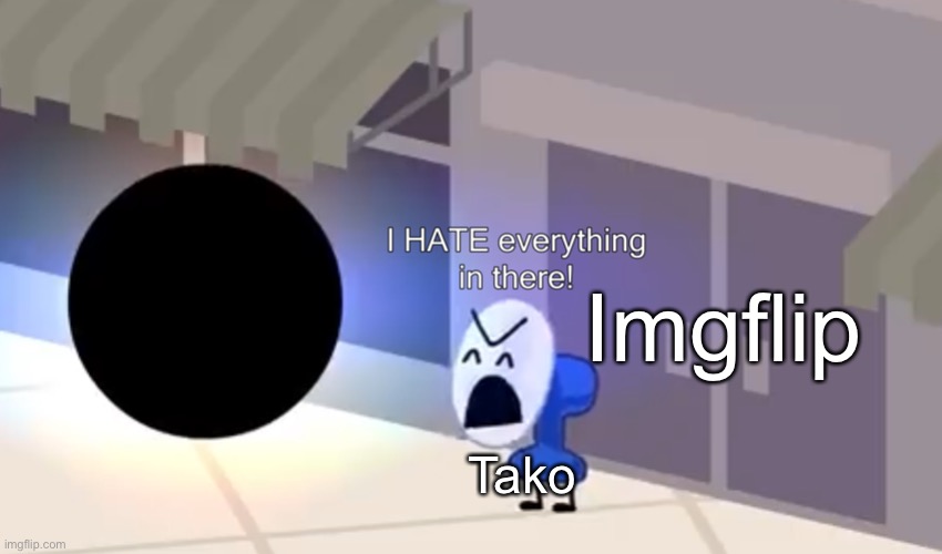 new temp (also tako if youre reading this, no offense.) (yakko if youre reading this, check my comment.) | Imgflip; Tako | image tagged in i hate everything in there | made w/ Imgflip meme maker