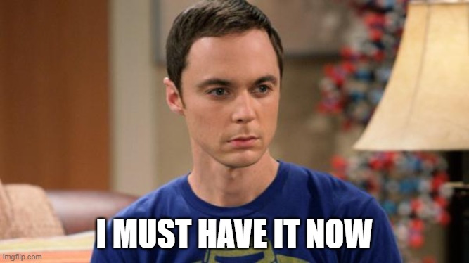 Sheldon Logic | I MUST HAVE IT NOW | image tagged in sheldon logic | made w/ Imgflip meme maker