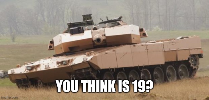 Challenger tank | YOU THINK IS 19? | image tagged in challenger tank | made w/ Imgflip meme maker