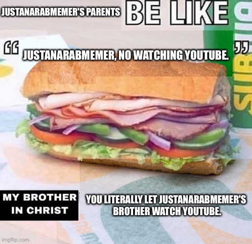 X be like "X", my brother in Christ, X | JUSTANARABMEMER'S PARENTS; JUSTANARABMEMER, NO WATCHING YOUTUBE. YOU LITERALLY LET JUSTANARABMEMER'S 
BROTHER WATCH YOUTUBE. | image tagged in x be like x my brother in christ x | made w/ Imgflip meme maker