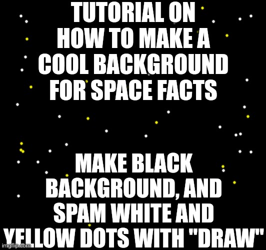 No problam | TUTORIAL ON HOW TO MAKE A COOL BACKGROUND FOR SPACE FACTS; MAKE BLACK BACKGROUND, AND SPAM WHITE AND YELLOW DOTS WITH "DRAW" | image tagged in space,black background,draw,cool | made w/ Imgflip meme maker