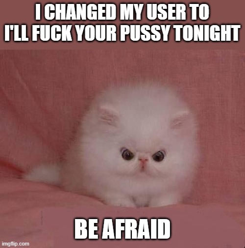 BE AFRAID | I CHANGED MY USER TO I'LL FUCK YOUR PUSSY TONIGHT; BE AFRAID | image tagged in be afraid | made w/ Imgflip meme maker