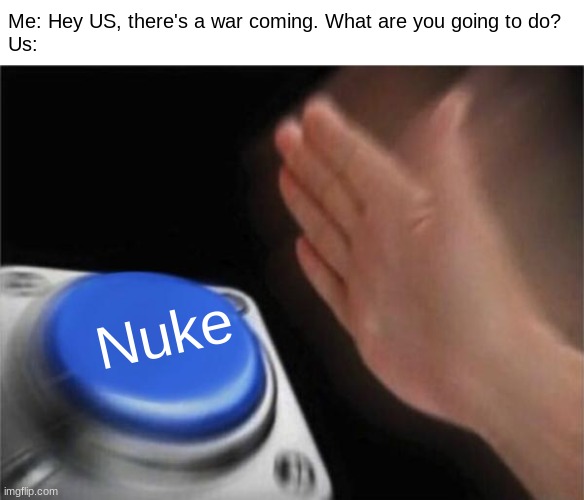 Me: But US, that's where I live! US: Ok. And? | Me: Hey US, there's a war coming. What are you going to do?
Us:; Nuke | image tagged in memes,blank nut button | made w/ Imgflip meme maker