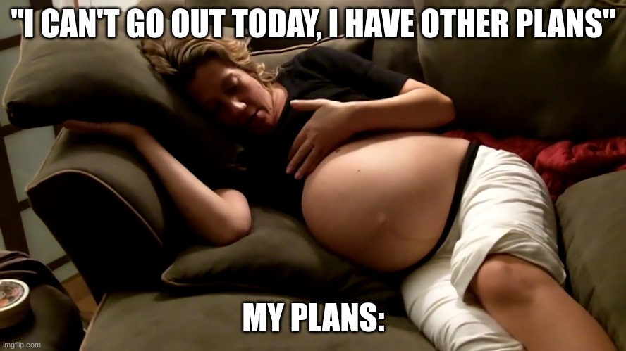 pregnant woman lying down | "I CAN'T GO OUT TODAY, I HAVE OTHER PLANS"; MY PLANS: | image tagged in pregnant woman lying down | made w/ Imgflip meme maker