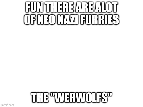 werwolfs which is german for werewolf (obviously) | FUN THERE ARE ALOT OF NEO NAZI FURRIES; THE "WERWOLFS" | made w/ Imgflip meme maker