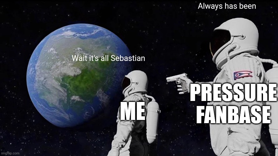 Womp insert title here | Always has been; Wait it's all Sebastian; PRESSURE FANBASE; ME | image tagged in memes,always has been | made w/ Imgflip meme maker