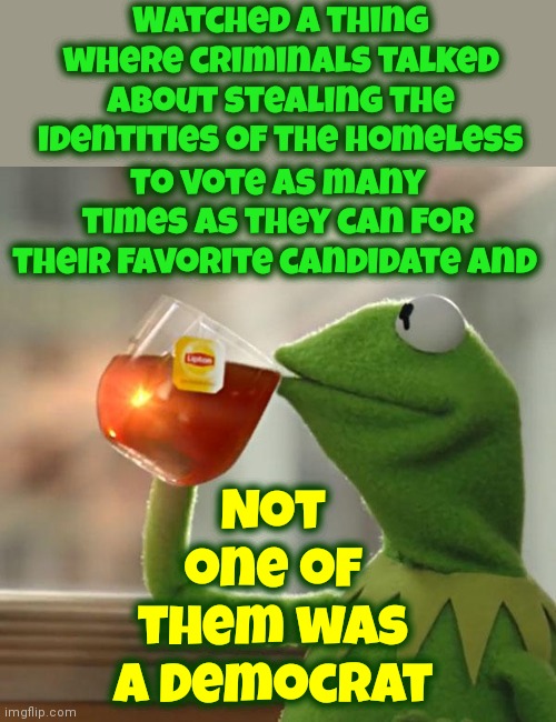 It's Surprisingly Easy | Watched a thing where criminals talked about stealing the identities of the homeless; Not one of them was a Democrat; to vote as many times as they can for their favorite candidate and | image tagged in memes,but that's none of my business,kermit the frog,maga can't win without cheating,donald trump is a convicted rapist | made w/ Imgflip meme maker