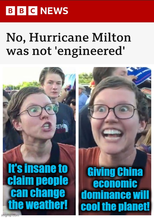 democrats' global warming dogma, explained | Giving China economic dominance will cool the planet! It's insane to
claim people
can change
the weather! | image tagged in social justice warrior hypocrisy,memes,hurricane milton,global warming,climate change,democrats | made w/ Imgflip meme maker