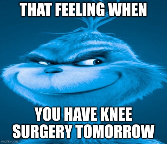 Your old | THAT FEELING WHEN; YOU HAVE KNEE SURGERY TOMORROW | image tagged in blue grinch | made w/ Imgflip meme maker