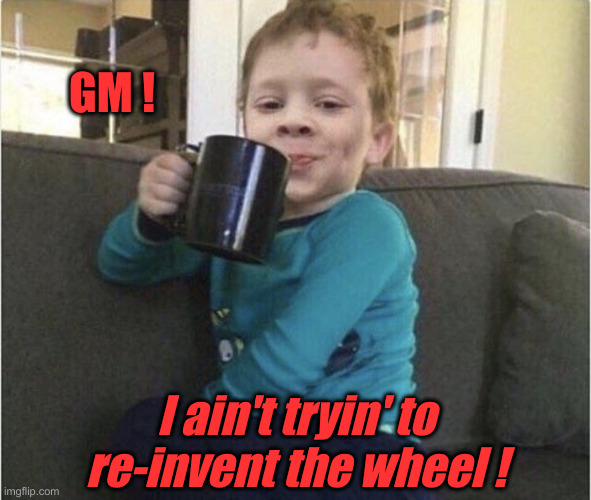 coffee cup kid | GM ! I ain't tryin' to re-invent the wheel ! | image tagged in coffee cup kid | made w/ Imgflip meme maker