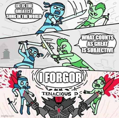 Sword fight | (X) IS THE GREATEST SONG IN THE WORLD; WHAT COUNTS AS GREAT IS SUBJECTIVE; I FORGOR | image tagged in sword fight | made w/ Imgflip meme maker