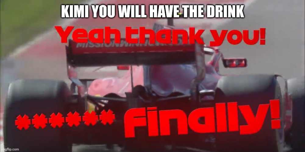 Raikkonen: F##king Finally | KIMI YOU WILL HAVE THE DRINK | image tagged in raikkonen f king finally,formula 1 | made w/ Imgflip meme maker