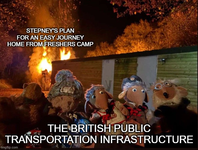 Wombles Arsonists | STEPNEY'S PLAN FOR AN EASY JOURNEY HOME FROM FRESHERS CAMP; THE BRITISH PUBLIC TRANSPORTATION INFRASTRUCTURE | image tagged in fire | made w/ Imgflip meme maker