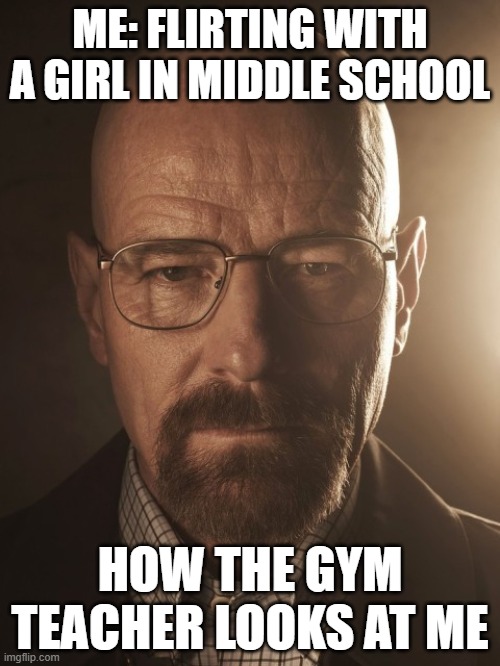 #darkhumour2 | ME: FLIRTING WITH A GIRL IN MIDDLE SCHOOL; HOW THE GYM TEACHER LOOKS AT ME | image tagged in walter white stare | made w/ Imgflip meme maker