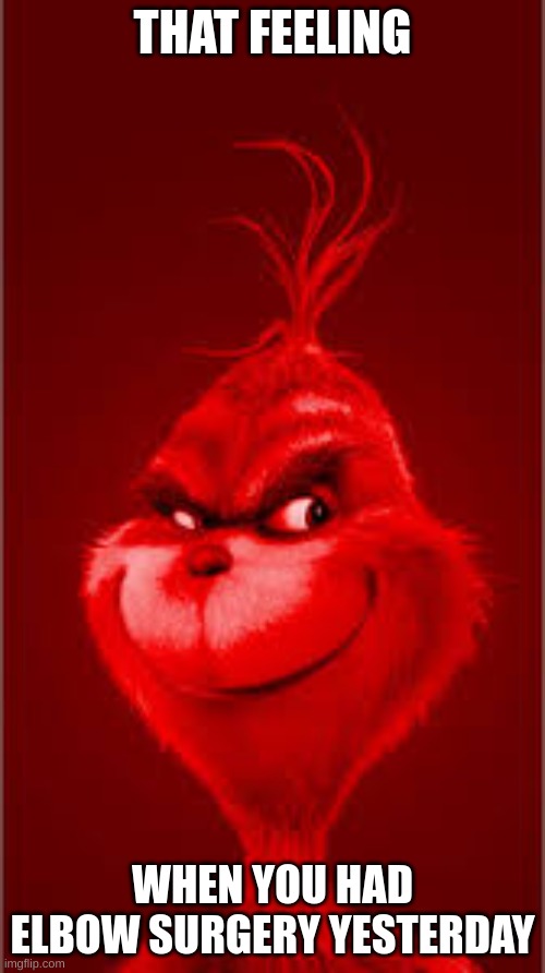 Red Grinch | THAT FEELING; WHEN YOU HAD ELBOW SURGERY YESTERDAY | image tagged in red grinch | made w/ Imgflip meme maker