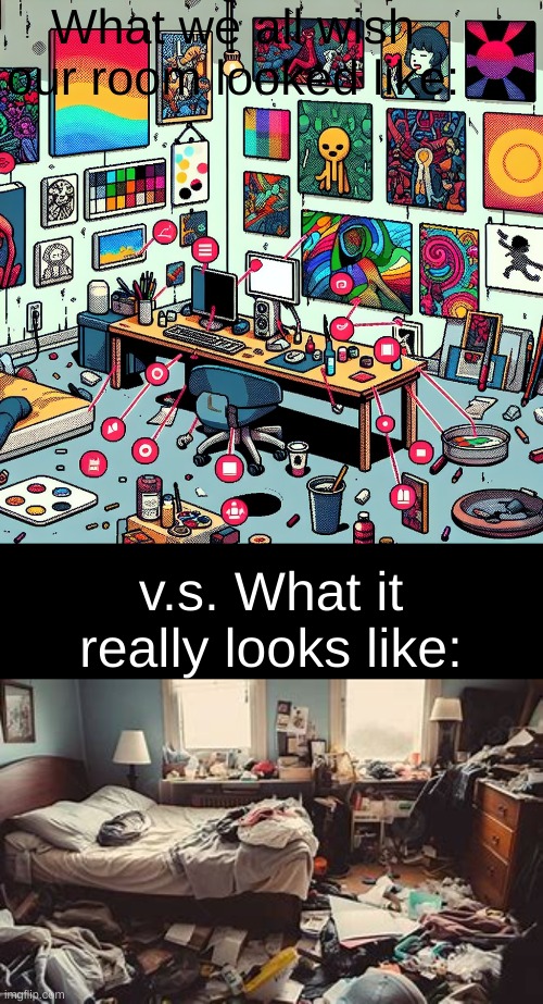 no context | What we all wish our room looked like:; v.s. What it really looks like: | image tagged in pablo picasso extravagant,yes | made w/ Imgflip meme maker