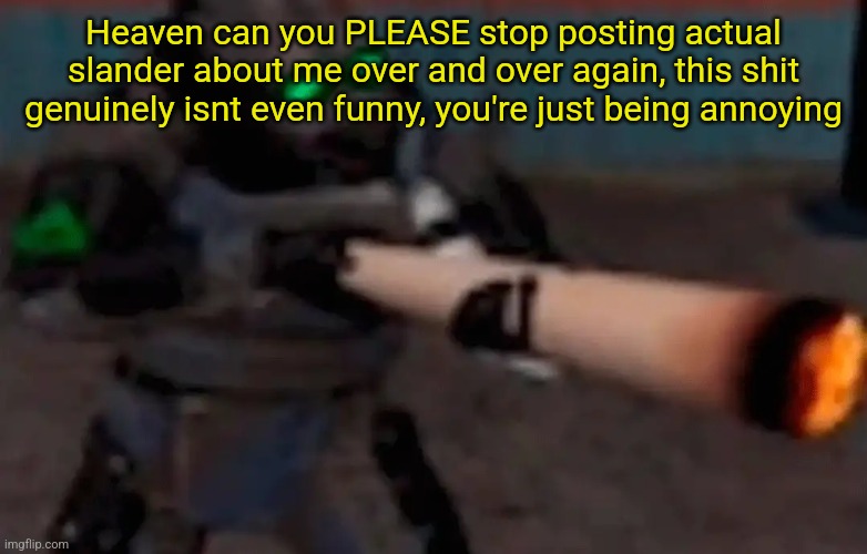 weed combine | Heaven can you PLEASE stop posting actual slander about me over and over again, this shit genuinely isnt even funny, you're just being annoying | image tagged in weed combine | made w/ Imgflip meme maker
