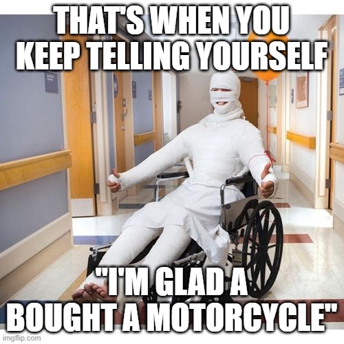 Body Cast | THAT'S WHEN YOU KEEP TELLING YOURSELF "I'M GLAD A BOUGHT A MOTORCYCLE" | image tagged in body cast | made w/ Imgflip meme maker