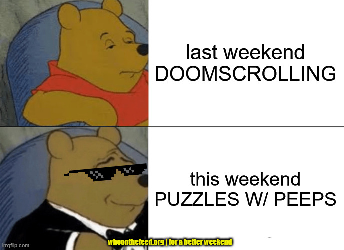 Whoop the feed, mon! | last weekend DOOMSCROLLING; this weekend PUZZLES W/ PEEPS; whoopthefeed.org | for a better weekend | image tagged in memes,tuxedo winnie the pooh | made w/ Imgflip meme maker