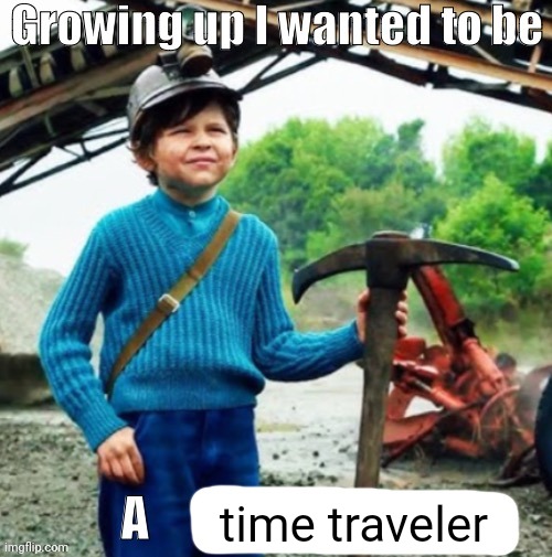 Time traveler | time traveler | image tagged in growing up i wanted to be a x,time traveler | made w/ Imgflip meme maker