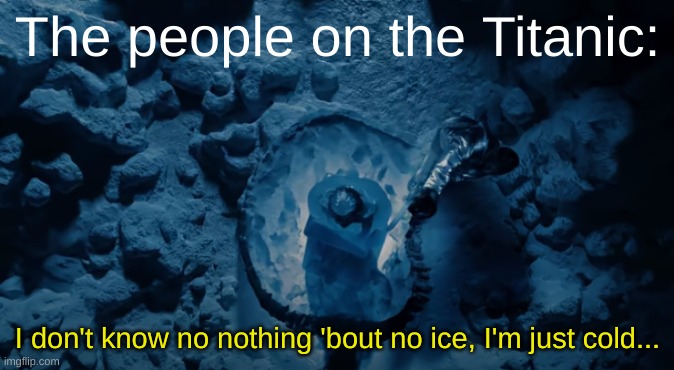 Titanic meme | The people on the Titanic:; I don't know no nothing 'bout no ice, I'm just cold... | image tagged in dark humor | made w/ Imgflip meme maker