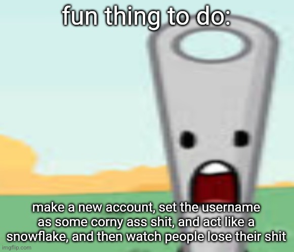 needle | fun thing to do:; make a new account, set the username as some corny ass shit, and act like a snowflake, and then watch people lose their shit | image tagged in needle | made w/ Imgflip meme maker