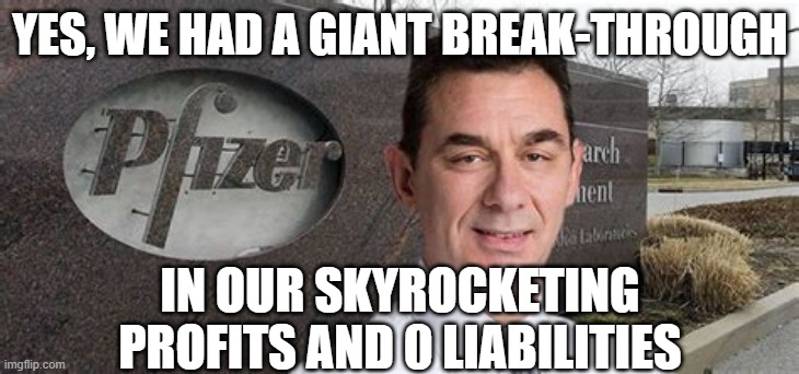 PFIZER CEO NEW WORLD ORDER | YES, WE HAD A GIANT BREAK-THROUGH IN OUR SKYROCKETING PROFITS AND 0 LIABILITIES | image tagged in pfizer ceo new world order | made w/ Imgflip meme maker