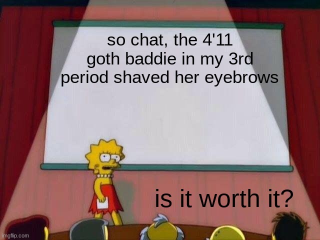 we already work together a lot and I help her with her work, I think shes warming up to me | so chat, the 4'11 goth baddie in my 3rd period shaved her eyebrows; is it worth it? | image tagged in lisa simpson's presentation | made w/ Imgflip meme maker
