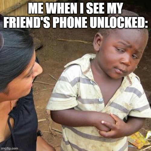 phones | ME WHEN I SEE MY FRIEND'S PHONE UNLOCKED: | image tagged in memes,third world skeptical kid,phone | made w/ Imgflip meme maker