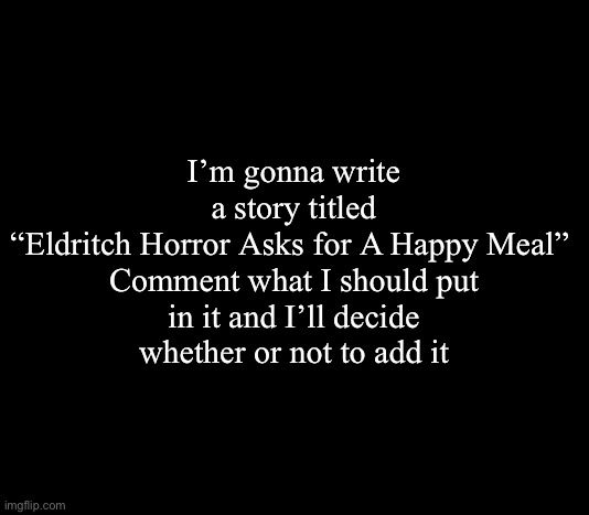 Wow! Fun thing you can participate in? You should totally comment!! | I’m gonna write a story titled “Eldritch Horror Asks for A Happy Meal” 

Comment what I should put in it and I’ll decide whether or not to add it | image tagged in quote me | made w/ Imgflip meme maker